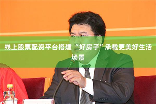 线上股票配资平台搭建 “好房子”承载更美好生活场景