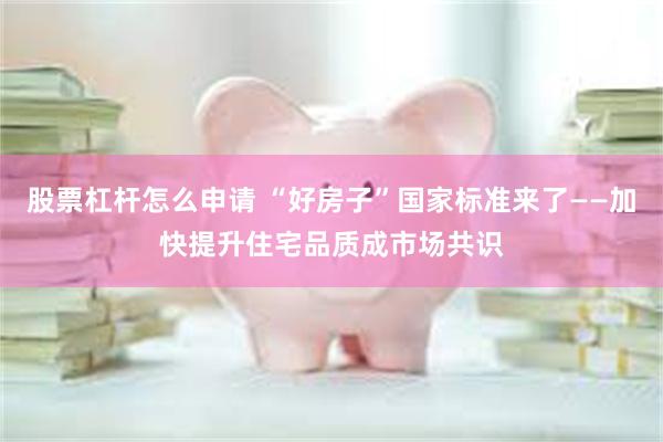 股票杠杆怎么申请 “好房子”国家标准来了——加快提升住宅品质成市场共识