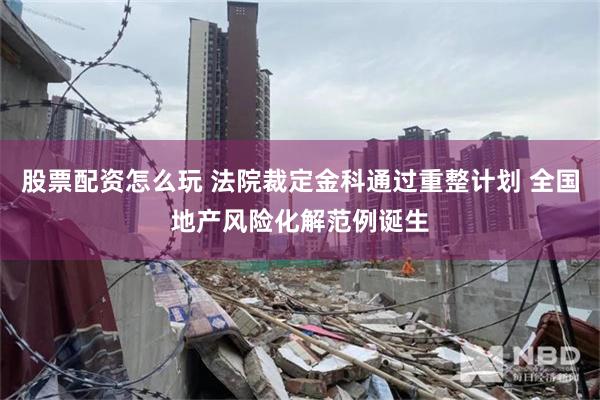 股票配资怎么玩 法院裁定金科通过重整计划 全国地产风险化解范例诞生