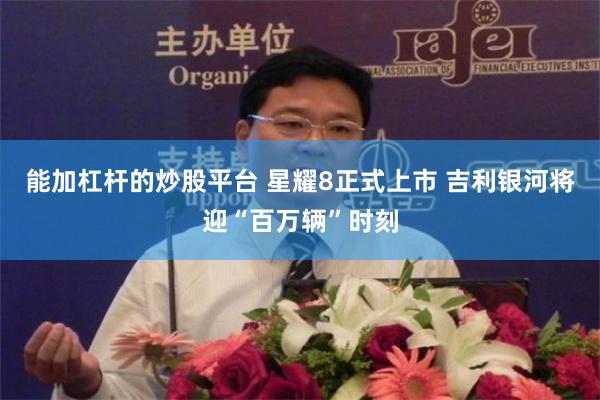 能加杠杆的炒股平台 星耀8正式上市 吉利银河将迎“百万辆”时刻