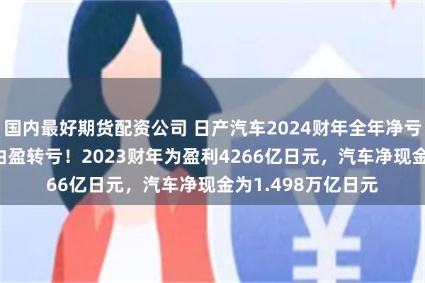 国内最好期货配资公司 日产汽车2024财年全年净亏损6709亿日元，由盈转亏！2023财年为盈利4266亿日元，汽车净现金为1.498万亿日元