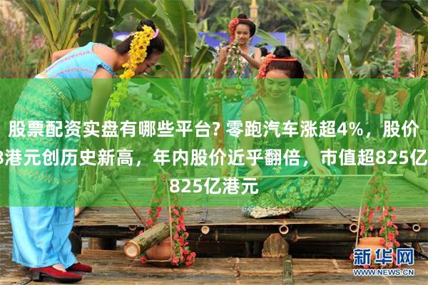 股票配资实盘有哪些平台? 零跑汽车涨超4%，股价62.8港元创历史新高，年内股价近乎翻倍，市值超825亿港元