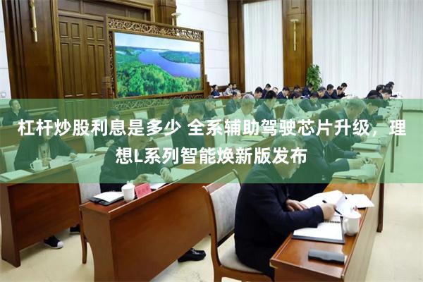 杠杆炒股利息是多少 全系辅助驾驶芯片升级，理想L系列智能焕新版发布