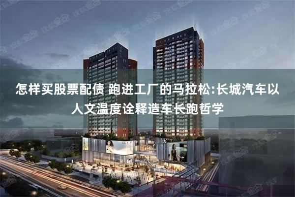 怎样买股票配债 跑进工厂的马拉松:长城汽车以人文温度诠释造车长跑哲学