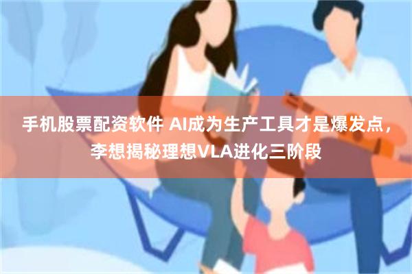 手机股票配资软件 AI成为生产工具才是爆发点，李想揭秘理想VLA进化三阶段