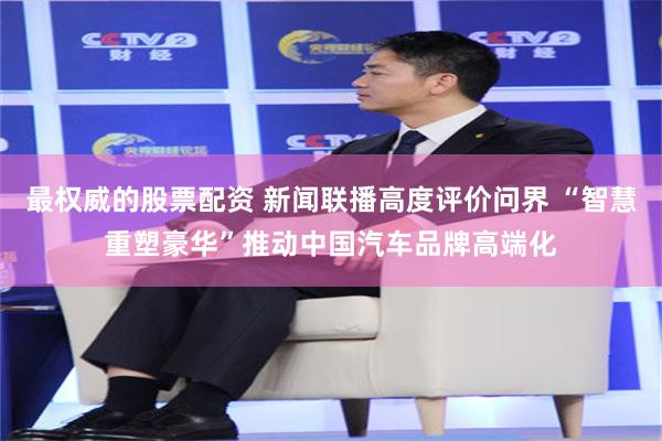 最权威的股票配资 新闻联播高度评价问界 “智慧重塑豪华”推动中国汽车品牌高端化
