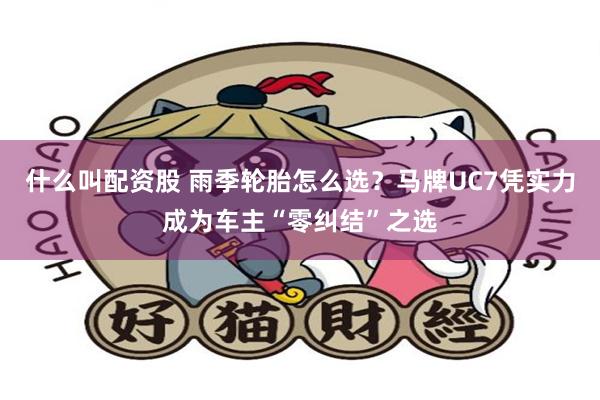 什么叫配资股 雨季轮胎怎么选？马牌UC7凭实力成为车主“零纠结”之选
