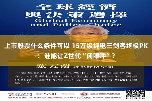 上市股票什么条件可以 15万级纯电三剑客终极PK：谁能让Z世代“闭眼冲”？