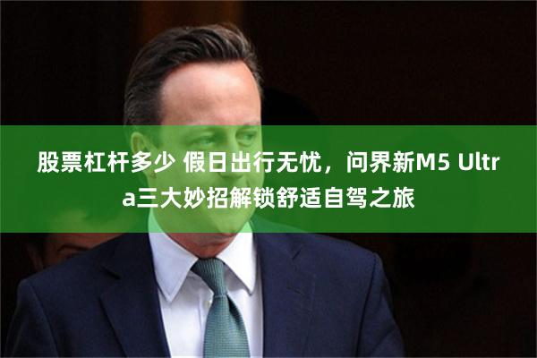 股票杠杆多少 假日出行无忧，问界新M5 Ultra三大妙招解锁舒适自驾之旅