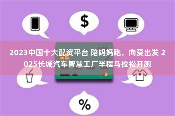 2023中国十大配资平台 陪妈妈跑，向爱出发 2025长城汽车智慧工厂半程马拉松开跑