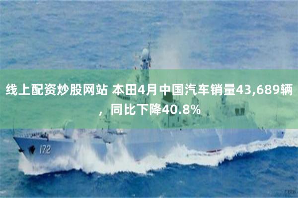 线上配资炒股网站 本田4月中国汽车销量43,689辆，同比下降40.8%