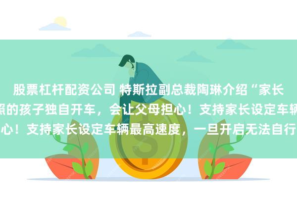 股票杠杆配资公司 特斯拉副总裁陶琳介绍“家长控制”功能：刚拿到驾照的孩子独自开车，会让父母担心！支持家长设定车辆最高速度，一旦开启无法自行更改