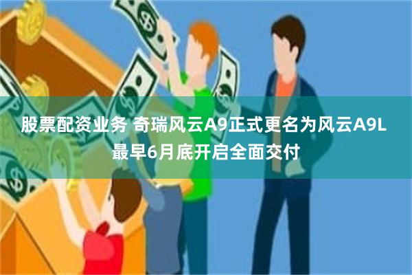 股票配资业务 奇瑞风云A9正式更名为风云A9L 最早6月底开启全面交付