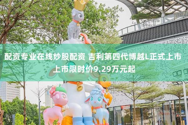 配资专业在线炒股配资 吉利第四代博越L正式上市 上市限时价9.29万元起