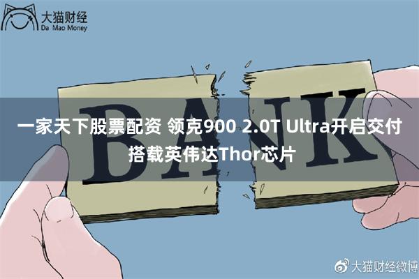 一家天下股票配资 领克900 2.0T Ultra开启交付 搭载英伟达Thor芯片