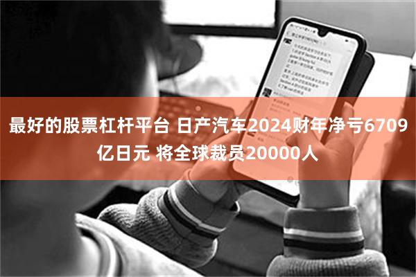 最好的股票杠杆平台 日产汽车2024财年净亏6709亿日元 将全球裁员20000人