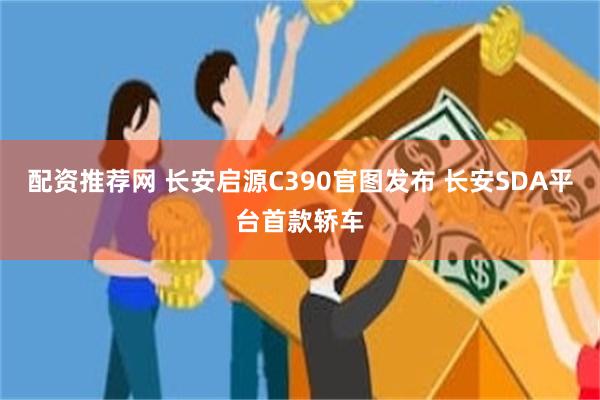 配资推荐网 长安启源C390官图发布 长安SDA平台首款轿车