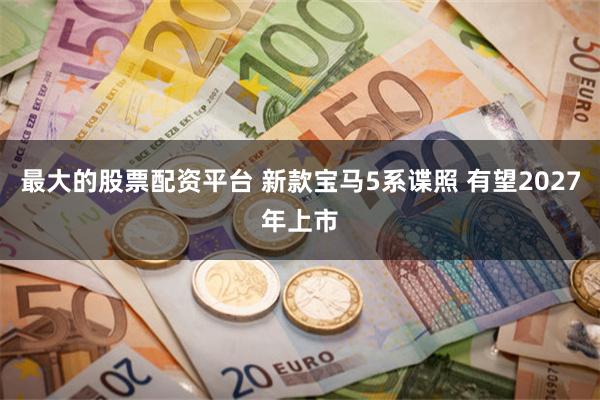 最大的股票配资平台 新款宝马5系谍照 有望2027年上市
