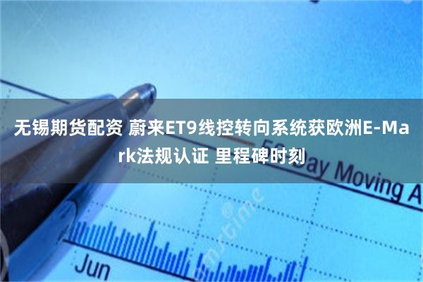 无锡期货配资 蔚来ET9线控转向系统获欧洲E-Mark法规认证 里程碑时刻