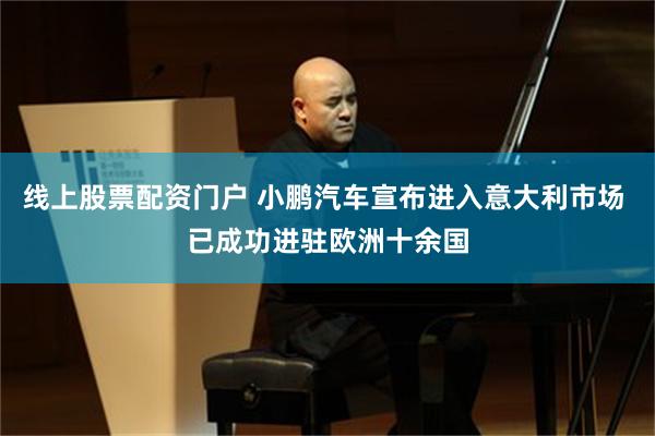 线上股票配资门户 小鹏汽车宣布进入意大利市场 已成功进驻欧洲十余国