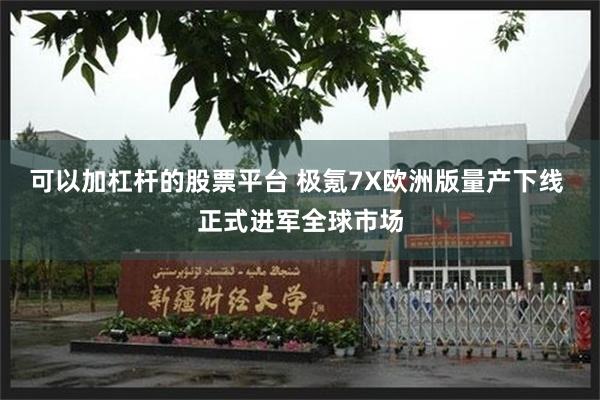 可以加杠杆的股票平台 极氪7X欧洲版量产下线 正式进军全球市场