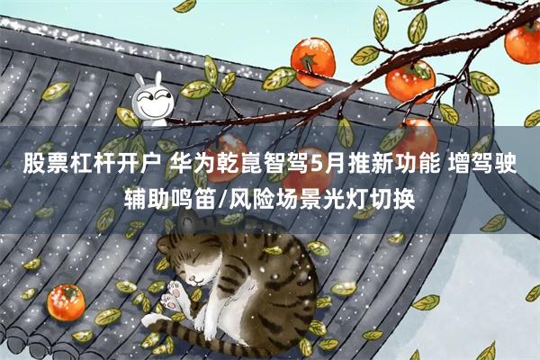 股票杠杆开户 华为乾崑智驾5月推新功能 增驾驶辅助鸣笛/风险场景光灯切换