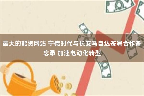 最大的配资网站 宁德时代与长安马自达签署合作备忘录 加速电动化转型