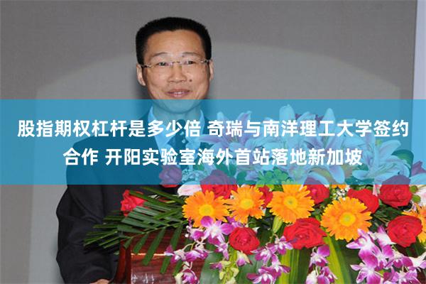 股指期权杠杆是多少倍 奇瑞与南洋理工大学签约合作 开阳实验室海外首站落地新加坡