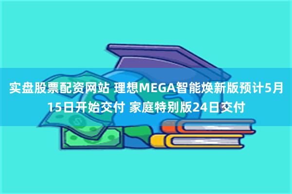 实盘股票配资网站 理想MEGA智能焕新版预计5月15日开始交付 家庭特别版24日交付
