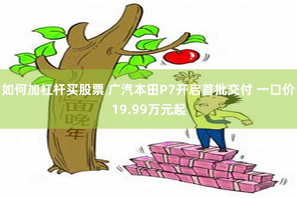 如何加杠杆买股票 广汽本田P7开启首批交付 一口价19.99万元起
