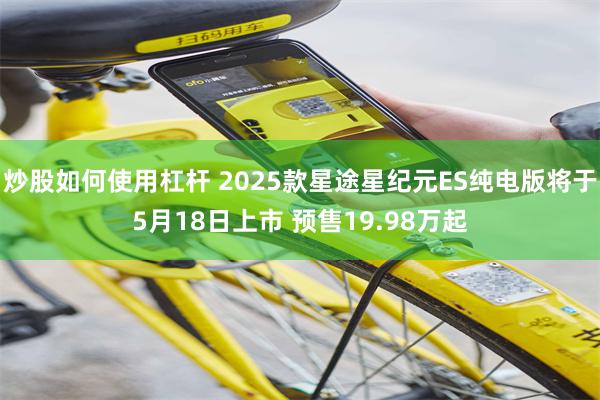 炒股如何使用杠杆 2025款星途星纪元ES纯电版将于5月18日上市 预售19.98万起