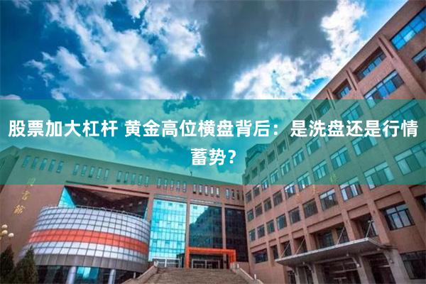 股票加大杠杆 黄金高位横盘背后：是洗盘还是行情蓄势？