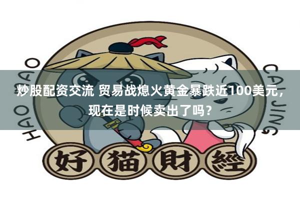 炒股配资交流 贸易战熄火黄金暴跌近100美元，现在是时候卖出了吗？