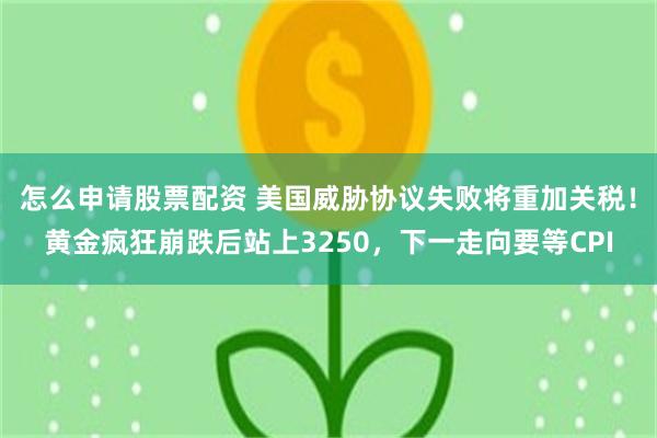 怎么申请股票配资 美国威胁协议失败将重加关税！黄金疯狂崩跌后站上3250，下一走向要等CPI