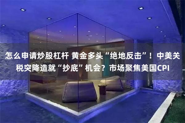 怎么申请炒股杠杆 黄金多头“绝地反击”！中美关税突降造就“抄底”机会？市场聚焦美国CPI