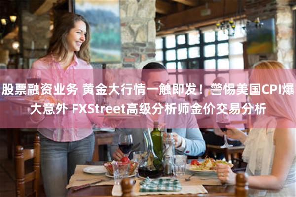 股票融资业务 黄金大行情一触即发！警惕美国CPI爆大意外 FXStreet高级分析师金价交易分析