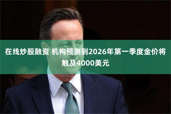 在线炒股融资 机构预测到2026年第一季度金价将触及4000美元