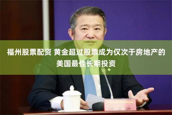 福州股票配资 黄金超过股票成为仅次于房地产的美国最佳长期投资