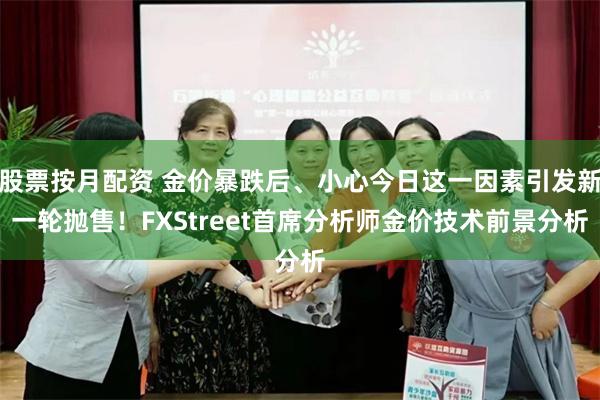股票按月配资 金价暴跌后、小心今日这一因素引发新一轮抛售！FXStreet首席分析师金价技术前景分析