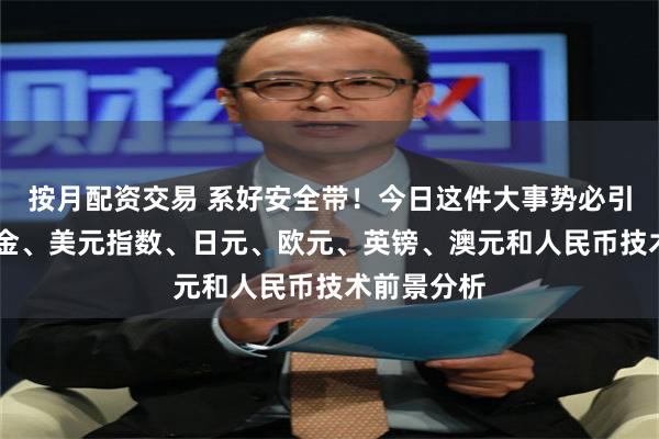 按月配资交易 系好安全带！今日这件大事势必引爆行情 黄金、美元指数、日元、欧元、英镑、澳元和人民币技术前景分析