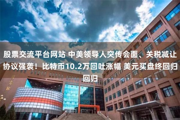 股票交流平台网站 中美领导人突传会面、关税减让协议强袭！比特币10.2万回吐涨幅 美元买盘终回归