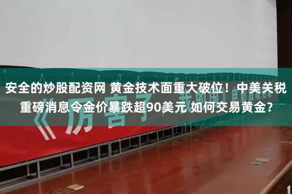 安全的炒股配资网 黄金技术面重大破位！中美关税重磅消息令金价暴跌超90美元 如何交易黄金？