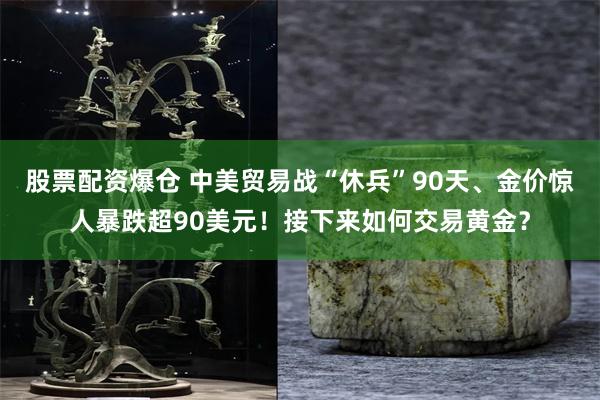 股票配资爆仓 中美贸易战“休兵”90天、金价惊人暴跌超90美元！接下来如何交易黄金？