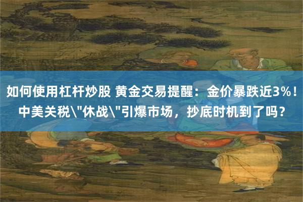 如何使用杠杆炒股 黄金交易提醒：金价暴跌近3%！中美关税＂休战＂引爆市场，抄底时机到了吗？