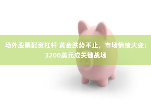 场外股票配资杠杆 黄金跌势不止，市场情绪大变：3200美元成关键战场
