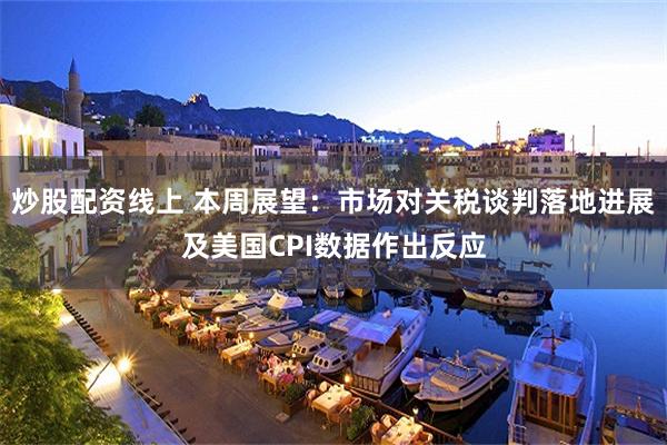 炒股配资线上 本周展望：市场对关税谈判落地进展及美国CPI数据作出反应
