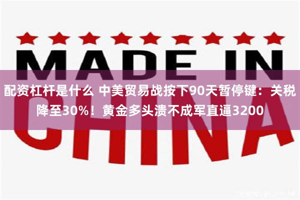 配资杠杆是什么 中美贸易战按下90天暂停键：关税降至30%！黄金多头溃不成军直逼3200