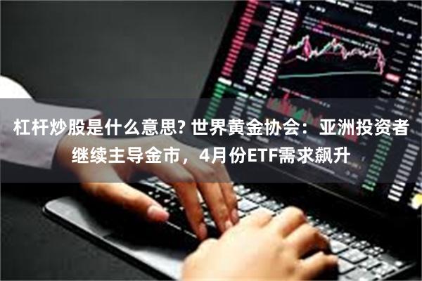 杠杆炒股是什么意思? 世界黄金协会：亚洲投资者继续主导金市，4月份ETF需求飙升
