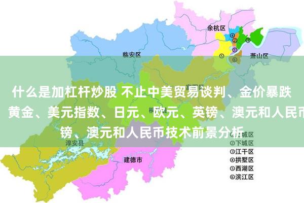 什么是加杠杆炒股 不止中美贸易谈判、金价暴跌的原因有这些！黄金、美元指数、日元、欧元、英镑、澳元和人民币技术前景分析