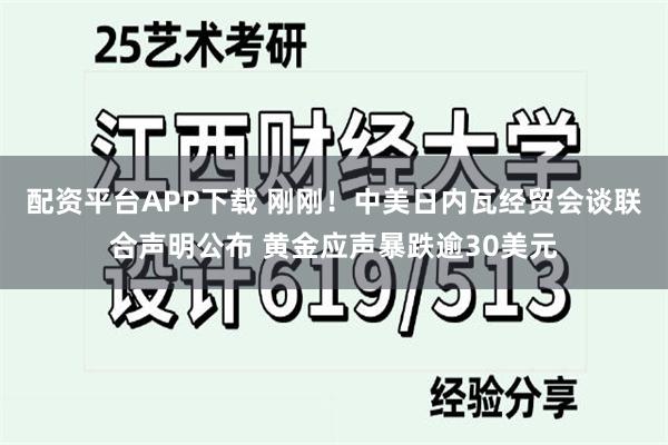 配资平台APP下载 刚刚！中美日内瓦经贸会谈联合声明公布 黄金应声暴跌逾30美元